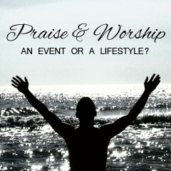 Praise and Worship:  An Event or a Lifestyle?